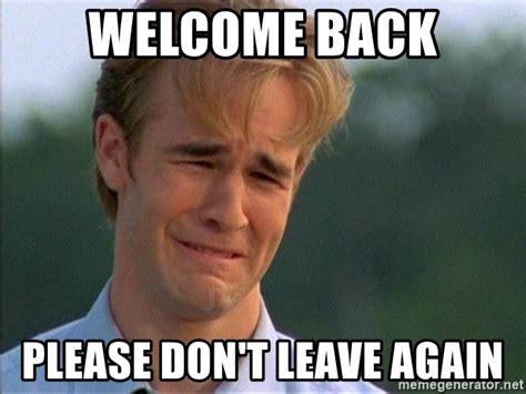 Welcome Back Please Dont Leave Again Dawson Crying Meme Generator