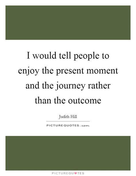 I Would Tell People To Enjoy The Present Moment And The Journey