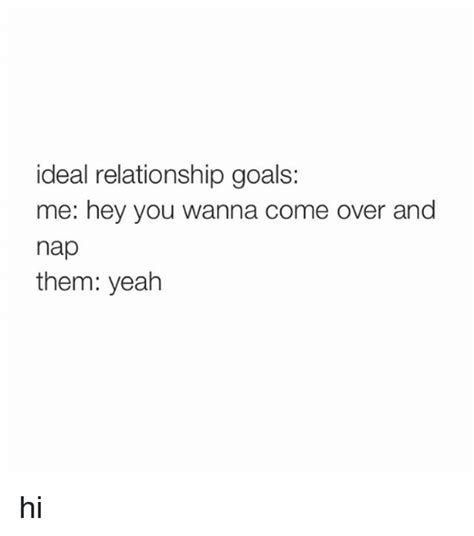 Ideal Relationship Goals Me Hey You Wanna Come Over And Nap Them Yeah Hi Come Over Meme On Me Me