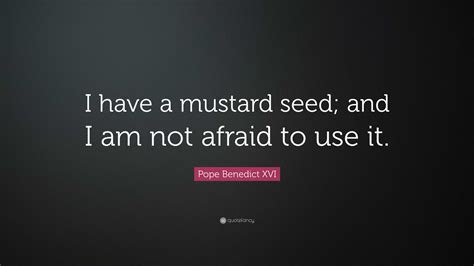 Pope Benedict Xvi Quote I Have A Mustard Seed And I Am Not Afraid To