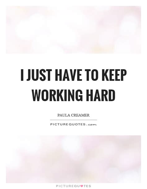 I Just Have To Keep Working Hard Picture Quotes