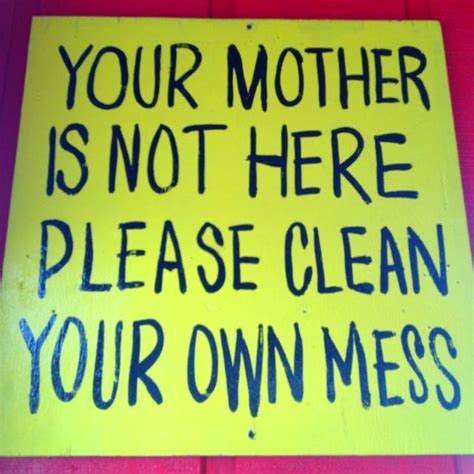 Your Mother Is Not Here Please Clean Your Own Mess