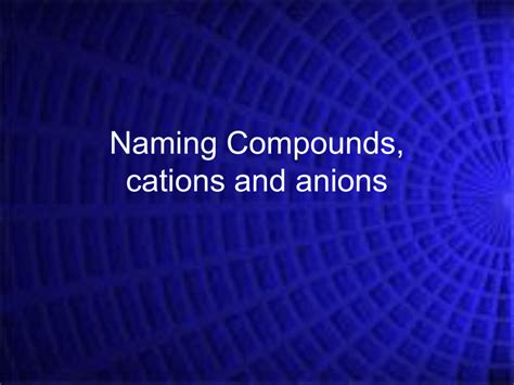 The four four groups groups of anions anions and the charac character terist istics ics of these these groups groups are as follows Naming Compounds cations and anions