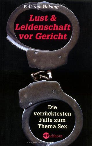 lust und leidenschaft vor gericht die verrücktesten fälle zum thema sex helsing falk van