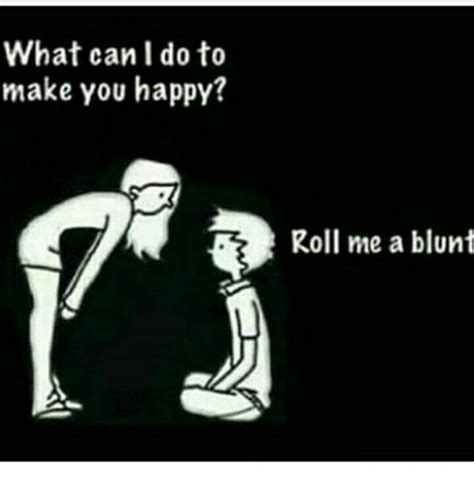 What can i do to make you happy meme. What Can I Do to Make You Happy? Roll Me a Blunt | Meme on ME.ME
