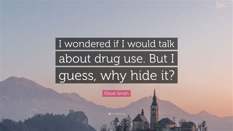 Hit follow for reminders of how brilliantly beautiful his music was. Elliott Smith Quote: "I wondered if I would talk about drug use. But I guess, why hide it?" (7 ...