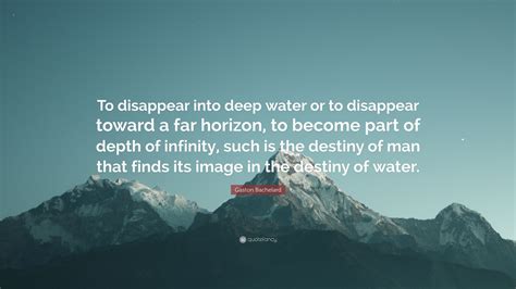 Gaston Bachelard Quote To Disappear Into Deep Water Or To Disappear