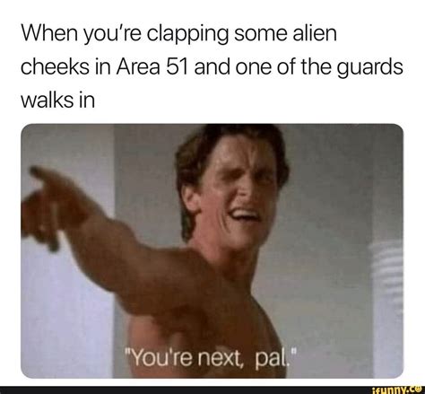 when you re clapping some alien cheeks in area 5 i and one of the guards walks in ifunny