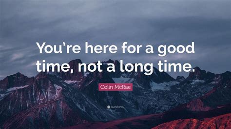 They lived in new york for a long time. Colin McRae Quote: "You're here for a good time, not a long time." (12 wallpapers) - Quotefancy