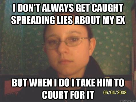 I Dont Always Get Caught Spreading Lies About My Ex But When I Do I Take Him To Court For It