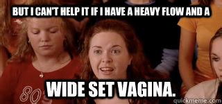 But I Can T Help It If I Have A Heavy Flow And A Wide Set Vagina