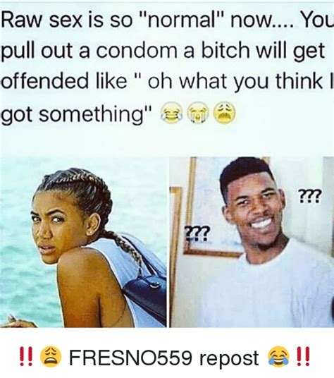 Raw Sex Is So Normal Now You Pull Out A Condom A Bitch Will Get