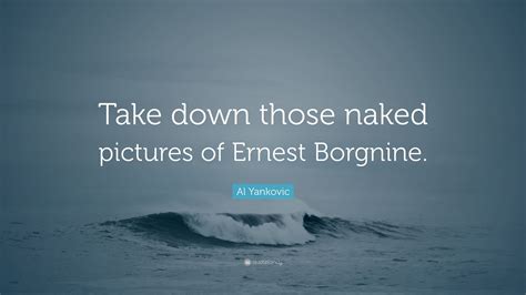 Al Yankovic Quote Take Down Those Naked Pictures Of Ernest Borgnine