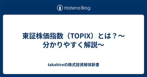 東証株価指数（topix）とは？～分かりやすく解説～ Takahiroの株式投資解体新書