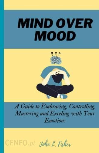 Mind Over Mood A Guide To Embracing Controlling Mastering And