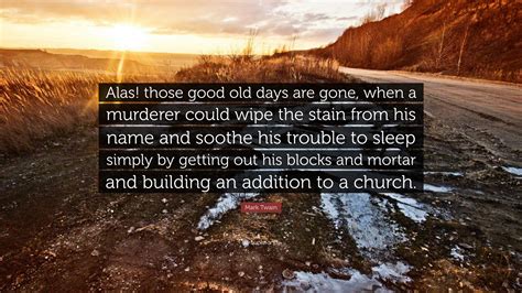 Browse +200.000 popular quotes by author, topic, profession. Mark Twain Quote: "Alas! those good old days are gone, when a murderer could wipe the stain from ...