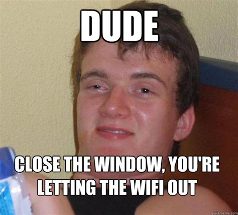 Dude Close The Window Youre Letting The Wifi Out 10 Guy Quickmeme