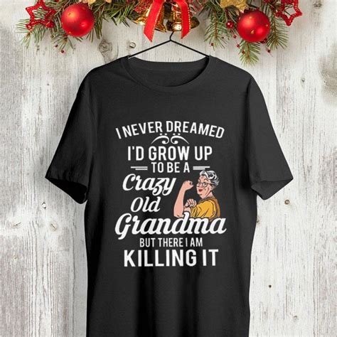 I Never Dreamed Id Grow Up To Be A Crazy Old Grandma But There I Shirt