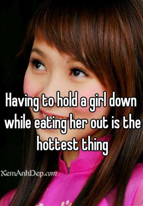 having to hold a girl down while eating her out is the hottest thing