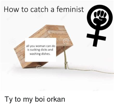 How To Catch A Feminist All You Woman Can Do Is Sucking Dicks And Washing Dishes Ty To My Boi