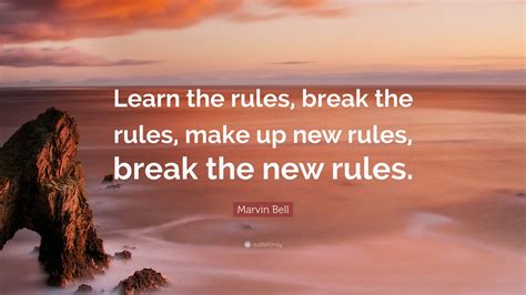 Rules are mostly made to be broken and are too often for the lazy to hide behind. Marvin Bell Quote: "Learn the rules, break the rules, make up new rules, break the new rules."