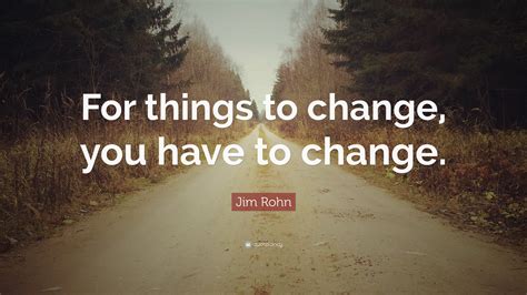 Jim Rohn Quote For Things To Change You Have To Change