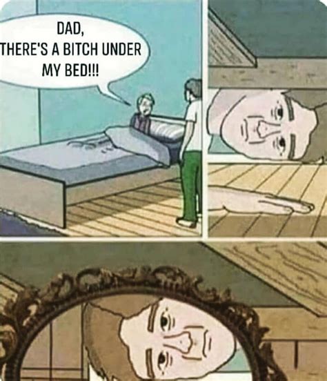 dad theres a bitch under my bed memegine