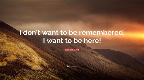 Hannah Kent Quote I Dont Want To Be Remembered I Want To Be Here
