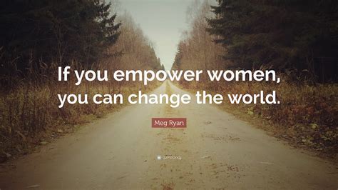 Meg Ryan Quote “if You Empower Women You Can Change The World”