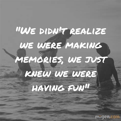 We Didnt Realize We Were Making Memories We Just Know We Were Having Fun Is