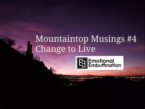 Mountaintop Musings 4 Change To Live Emotional Embuffination