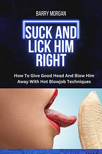 Suck And Lick Him Right How To Give Good Head And Blow Him Away With