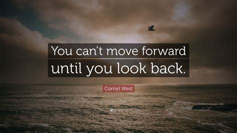 Cornel West Quote “you Cant Move Forward Until You Look Back” 7