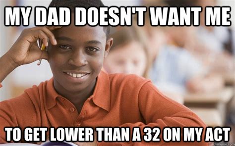 My Dad Doesnt Want Me To Get Lower Than A 32 On My Act Successful Black Son Quickmeme