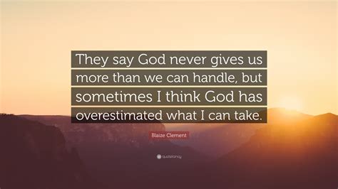 Thanx for lettin me vent! Blaize Clement Quote: "They say God never gives us more than we can handle, but sometimes I ...