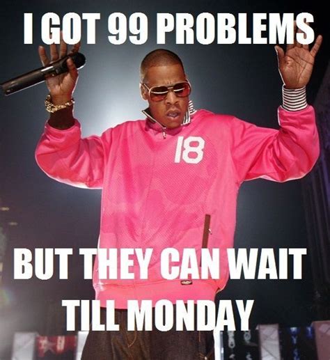 99 Problems That Can Wait Till Monday Pictures Photos And Images For