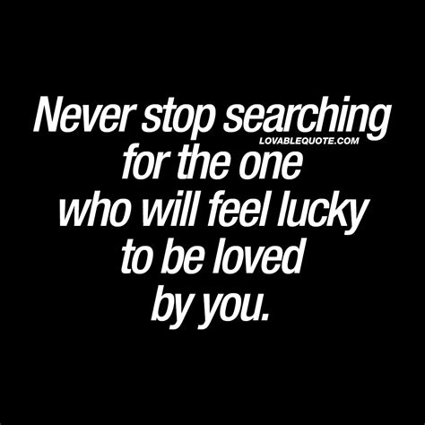 Never Stop Searching For The One Who Will Feel Lucky To Be Loved By You