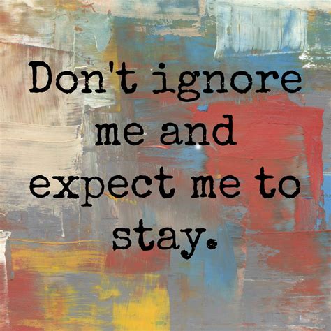 don t ignore me and expect me to stay ignore me ignore quotes