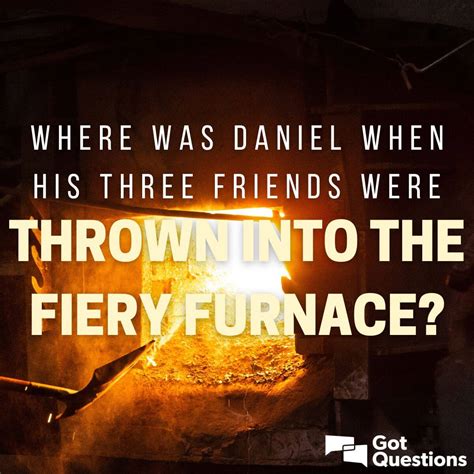 Where Was Daniel When His Three Friends Were Thrown Into The Fiery Furnace For Refusing To