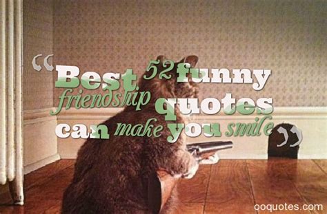 But when a best friend leaves you, part of you is gone. Best 52 funny friendship quotes can make you smile - quotes