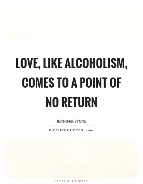 These quotes about alcoholism are the perfect example to the mentality surrounding alcoholics i'm tired of hearing sin called sickness and alcoholism a disease. Love, like alcoholism, comes to a point of no return ...