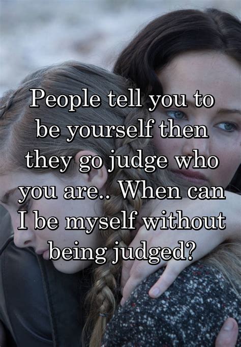 People Tell You To Be Yourself Then They Go Judge Who You Are When