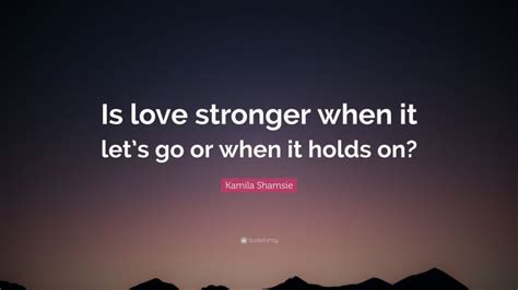 Kamila Shamsie Quote “is Love Stronger When It Lets Go Or When It