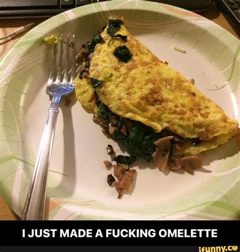 i just made a fucking omelette i just made a fucking omelette