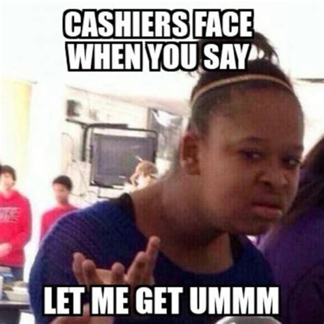 Cashiers Face When You Say Let Me Get Ummm