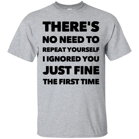 there s no need to repeat yourself i ignored you just fine the first time t shirt funny