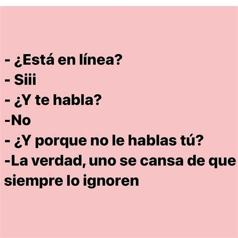 ¿está en línea siii ¿y te habla no ¿y porque no le hablas tú la verdad uno se cansa de que