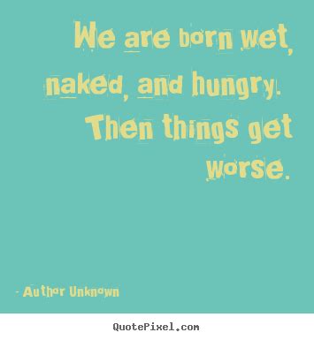 We Are Born Wet Naked And Hungry Then Things Get Worse Author