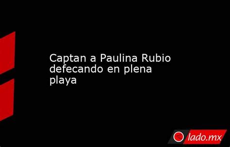 Captan A Paulina Rubio Defecando En Plena Playa Ladomx