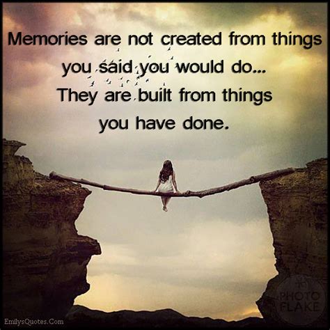 Memories Are Not Created From Things You Said You Would Do They Are